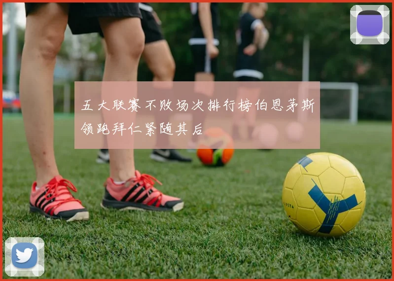 五大联赛不败场次排行榜伯恩茅斯领跑拜仁紧随其后