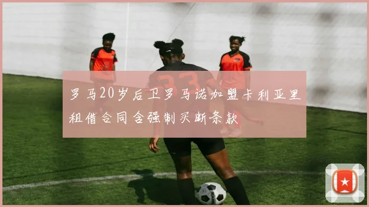 罗马20岁后卫罗马诺加盟卡利亚里租借合同含强制买断条款