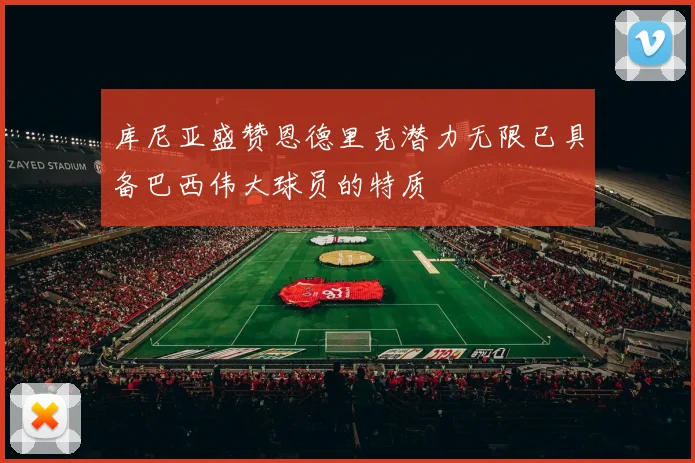 库尼亚盛赞恩德里克潜力无限已具备巴西伟大球员的特质