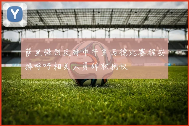 萨里强烈反对中午罗马德比赛程安排呼吁相关人员辞职抗议