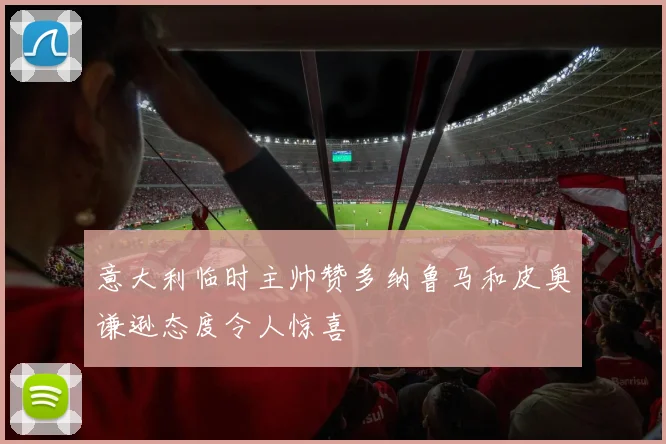 意大利临时主帅赞多纳鲁马和皮奥谦逊态度令人惊喜
