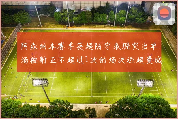 阿森纳本赛季英超防守表现突出单场被射正不超过1次的场次远超曼城