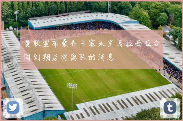 曼联宣布桑乔卡塞米罗马拉西亚合同到期后将离队的消息