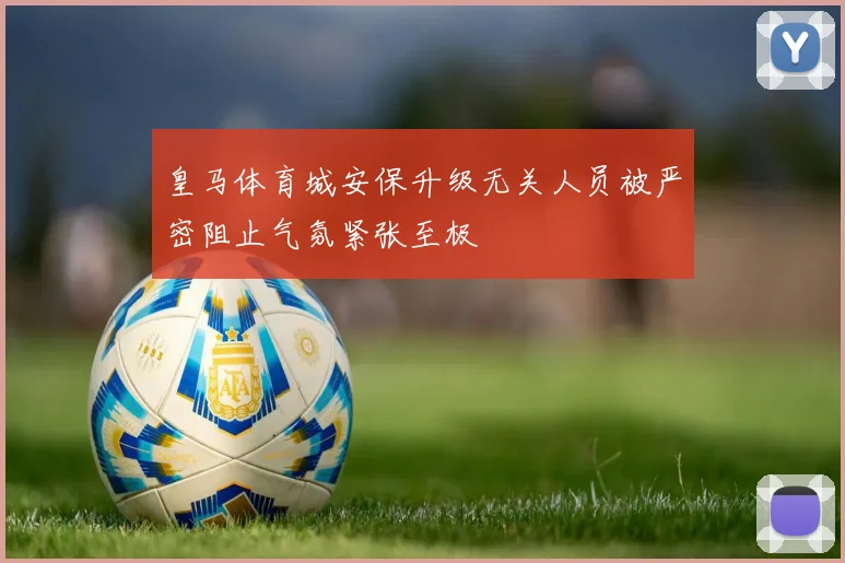 皇马体育城安保升级无关人员被严密阻止气氛紧张至极
