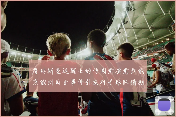 詹姆斯重返骑士的传闻愈演愈烈俄亥俄州目击事件引发对手球队猜测