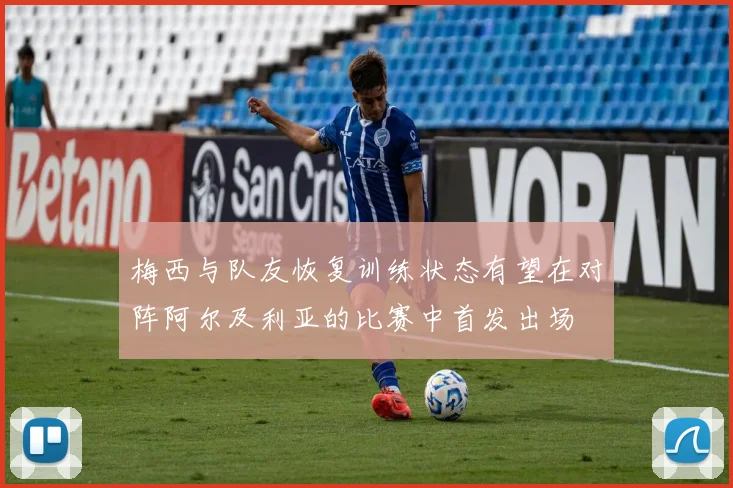 梅西与队友恢复训练状态有望在对阵阿尔及利亚的比赛中首发出场