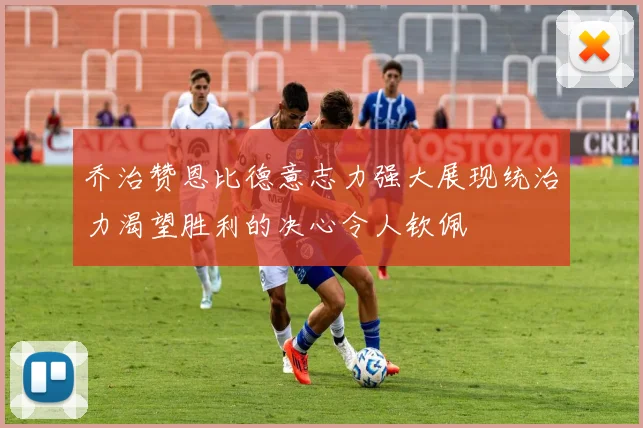 乔治赞恩比德意志力强大展现统治力渴望胜利的决心令人钦佩