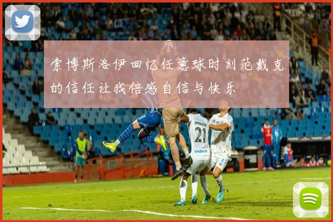 索博斯洛伊回忆任意球时刻范戴克的信任让我倍感自信与快乐