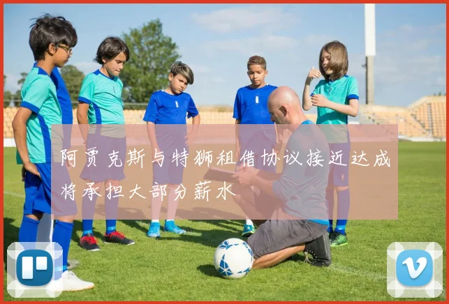 阿贾克斯与特狮租借协议接近达成将承担大部分薪水