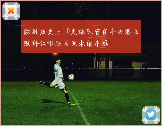 欧冠历史上10支球队曾在半决赛击败拜仁唯独马竞未能夺冠